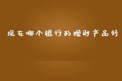 现在哪个银行的理财产品好_https://cj002.lansai.wang_股市问答_第1张