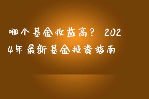 哪个基金收益高？ 2024年最新基金投资指南_https://cj002.lansai.wang_保险问答_第1张