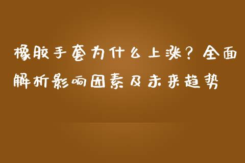 橡胶手套为什么上涨？全面解析影响因素及未来趋势_https://cj002.lansai.wang_保险问答_第1张