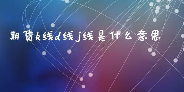 期货k线d线j线是什么意思_https://cj002.lansai.wang_理财问答_第1张