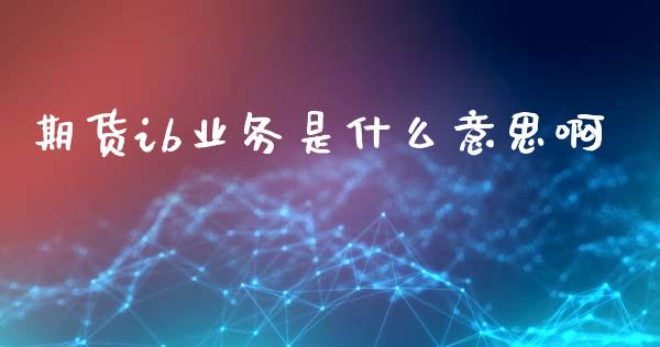 期货ib业务是什么意思啊_股市问答_第1张_财经百问网 期货ib业务是什么意思啊_https://cj002.lansai.wang_股市问答_第1张