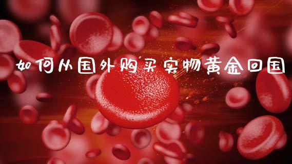 如何从国外购买实物黄金回国_https://cj002.lansai.wang_金融问答_第1张