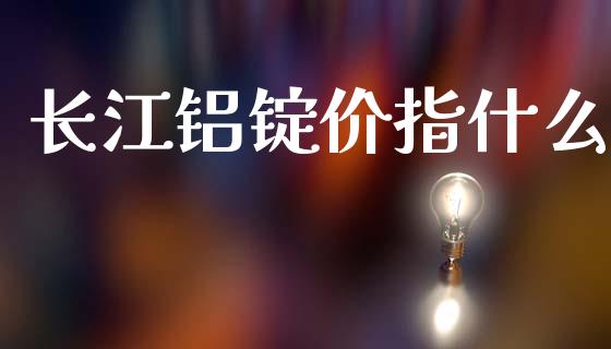 长江铝锭价指什么_https://cj002.lansai.wang_会计问答_第1张