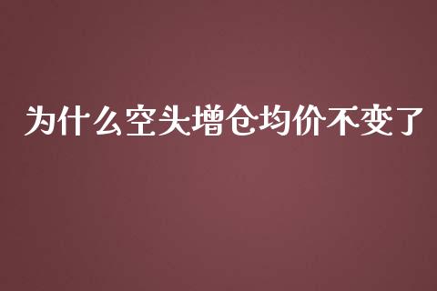 为什么空头增仓均价不变了_https://cj002.lansai.wang_理财问答_第1张