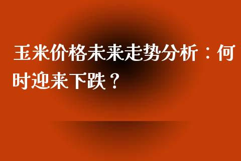 玉米价格未来走势分析：何时迎来下跌？_https://cj002.lansai.wang_股市问答_第1张