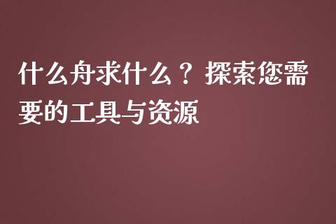 什么舟求什么？ 探索您需要的工具与资源_https://cj002.lansai.wang_股市问答_第1张