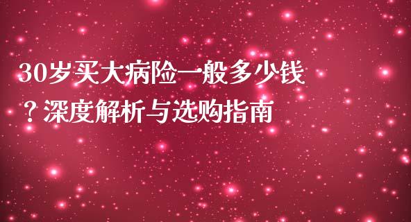 30岁买大病险一般多少钱？深度解析与选购指南_https://cj002.lansai.wang_会计问答_第1张