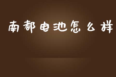 南都电池怎么样_https://cj002.lansai.wang_股市问答_第1张