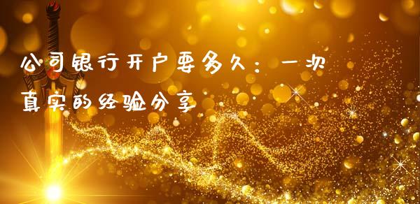 公司银行开户要多久：一次真实的经验分享_https://cj002.lansai.wang_期货问答_第1张