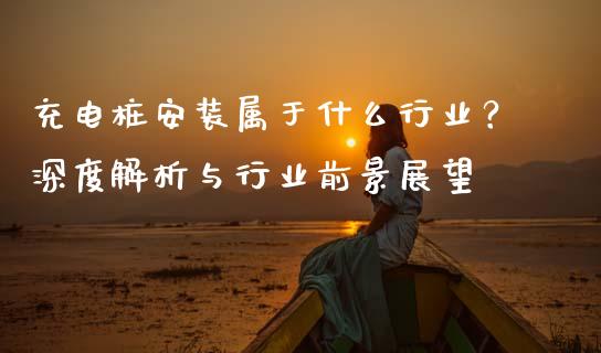 充电桩安装属于什么行业？深度解析与行业前景展望_https://cj002.lansai.wang_保险问答_第1张
