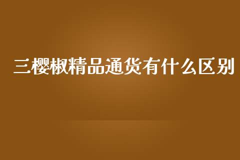 三樱椒精品通货有什么区别_https://cj002.lansai.wang_期货问答_第1张