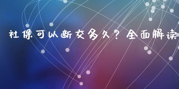 社保可以断交多久？全面解读_https://cj002.lansai.wang_理财问答_第1张