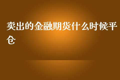 卖出的金融期货什么时候平仓_https://cj002.lansai.wang_理财问答_第1张