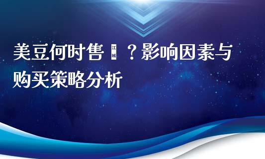 美豆何时售罄？影响因素与购买策略分析_https://cj002.lansai.wang_财经百问_第1张