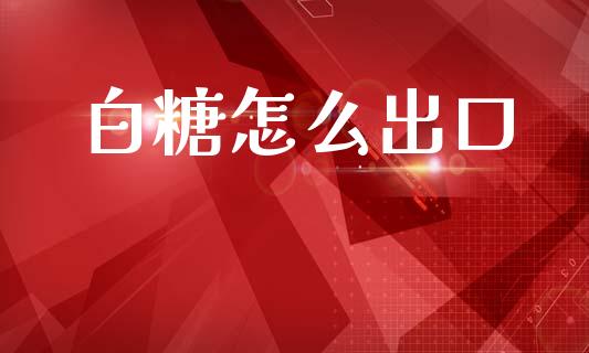 白糖怎么出口_https://cj002.lansai.wang_期货问答_第1张