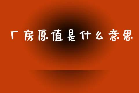 厂房原值是什么意思_https://cj002.lansai.wang_会计问答_第1张