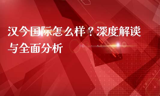 汉今国际怎么样？深度解读与全面分析_https://cj002.lansai.wang_财经问答_第1张