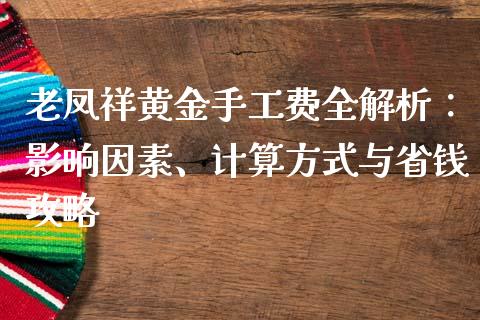 老凤祥黄金手工费全解析：影响因素、计算方式与省钱攻略_https://cj002.lansai.wang_财经百问_第1张