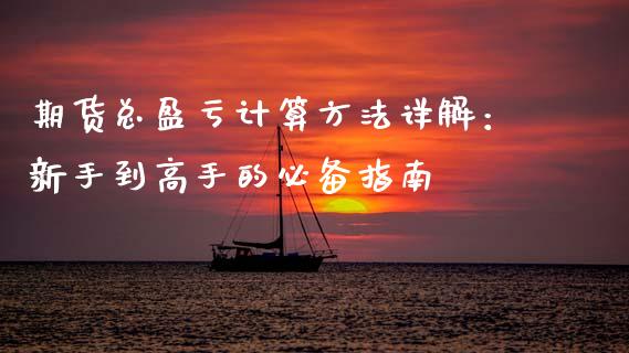 期货总盈亏计算方法详解：新手到高手的必备指南_https://cj002.lansai.wang_期货问答_第1张