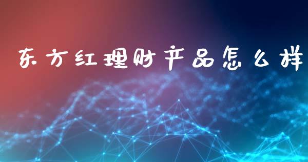 东方红理财产品怎么样_https://cj002.lansai.wang_保险问答_第1张