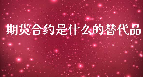 期货合约是什么的替代品_https://cj002.lansai.wang_期货问答_第1张