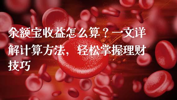 余额宝收益怎么算？一文详解计算方法，轻松掌握理财技巧_https://cj002.lansai.wang_期货问答_第1张