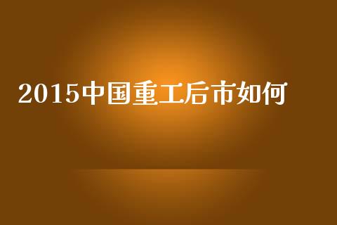 2015中国重工后市如何_https://cj002.lansai.wang_金融问答_第1张