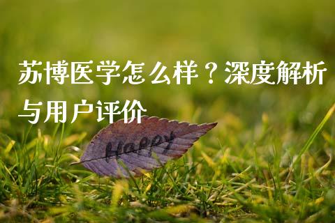 苏博医学怎么样？深度解析与用户评价_https://cj002.lansai.wang_理财问答_第1张
