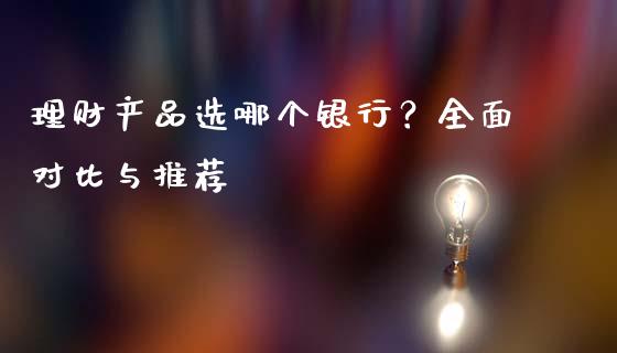 理财产品选哪个银行？全面对比与推荐_https://cj002.lansai.wang_保险问答_第1张