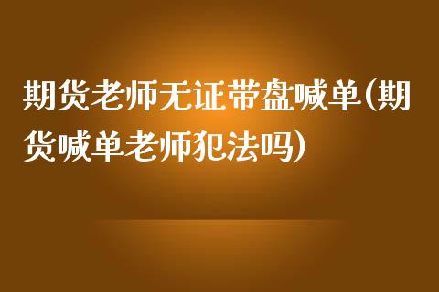 期货老师无证带盘喊单(期货喊单老师犯法吗)_https://cj002.lansai.wang_股市问答_第1张
