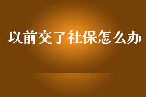以前交了社保怎么办_https://cj002.lansai.wang_保险问答_第1张