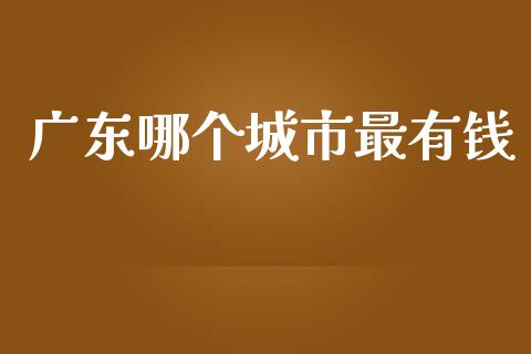 广东哪个城市最有钱_https://cj002.lansai.wang_保险问答_第1张