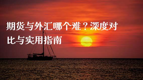 期货与外汇哪个难？深度对比与实用指南_https://cj002.lansai.wang_金融问答_第1张