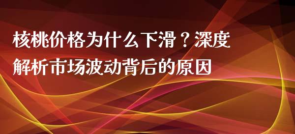核桃价格为什么下滑？深度解析市场波动背后的原因_https://cj002.lansai.wang_期货问答_第1张