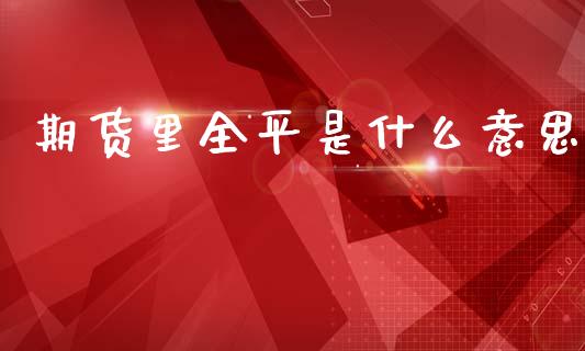 期货里全平是什么意思_期货问答_第1张_财经百问网 期货里全平是什么意思_https://cj002.lansai.wang_期货问答_第1张