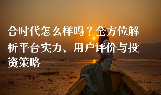 合时代怎么样吗？全方位解析平台实力、用户评价与投资策略_https://cj002.lansai.wang_理财问答_第1张