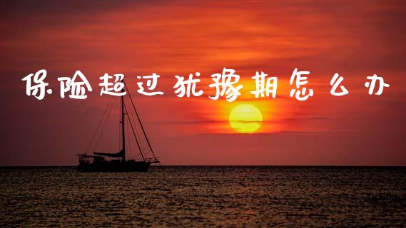 保险超过犹豫期怎么办_https://cj002.lansai.wang_保险问答_第1张