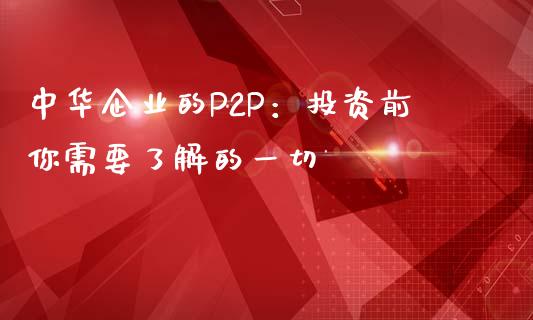 中华企业的P2P：投资前你需要了解的一切_https://cj002.lansai.wang_金融问答_第1张