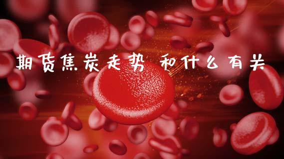 期货焦炭走势 和什么有关_https://cj002.lansai.wang_理财问答_第1张