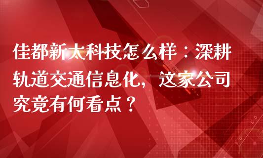 佳都新太科技怎么样：深耕轨道交通信息化，这家公司究竟有何看点？_https://cj002.lansai.wang_保险问答_第1张