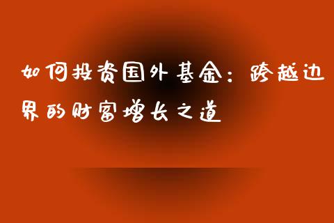 如何投资国外基金：跨越边界的财富增长之道_https://cj002.lansai.wang_期货问答_第1张