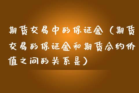 期货交易中的保证金（期货交易的保证金和期货合约价值之间的关系是）_https://cj002.lansai.wang_金融问答_第1张