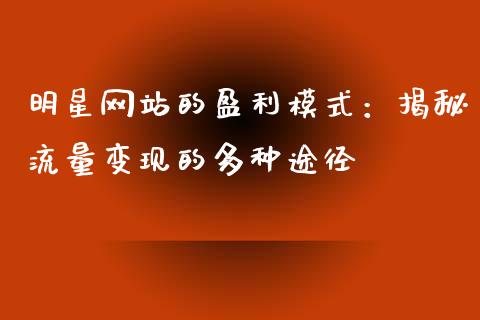 明星网站的盈利模式：揭秘流量变现的多种途径_https://cj002.lansai.wang_股市问答_第1张