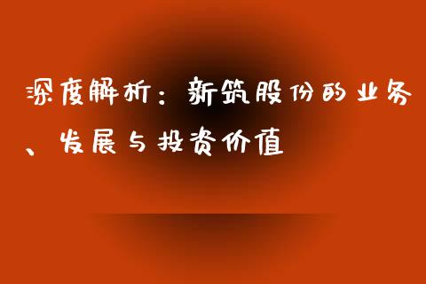 深度解析：新筑股份的业务、发展与投资价值_https://cj002.lansai.wang_理财问答_第1张