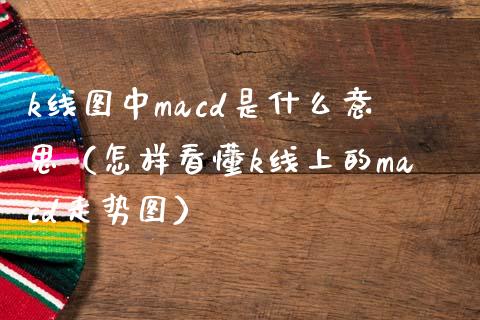 k线图中macd是什么意思（怎样看懂k线上的macd走势图）_https://cj002.lansai.wang_保险问答_第1张