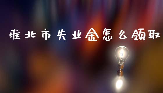 淮北市失业金怎么领取_https://cj002.lansai.wang_保险问答_第1张
