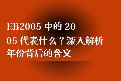 EB2005 中的 2005 代表什么？深入解析年份背后的含义_https://cj002.lansai.wang_财经问答_第1张