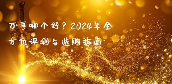 万孚哪个好？2024年全方位评测与选购指南_https://cj002.lansai.wang_财经问答_第1张