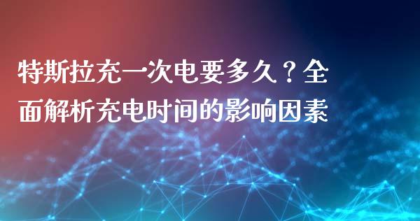特斯拉充一次电要多久？全面解析充电时间的影响因素_https://cj002.lansai.wang_股市问答_第1张