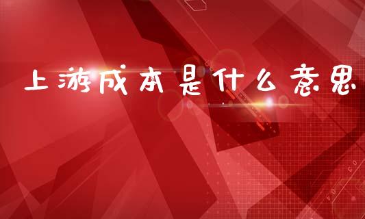上游成本是什么意思_https://cj002.lansai.wang_期货问答_第1张